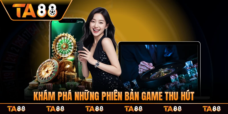Khám phá những phiên bản game thu hút hấp dẫn mọi tay chơi sàn