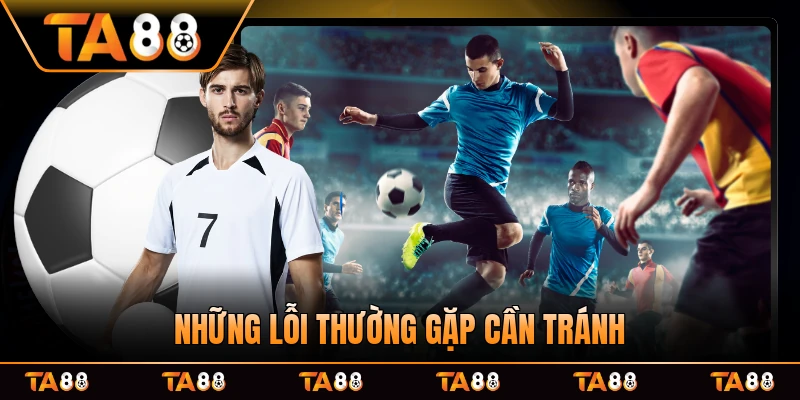 Những lỗi thường gặp cần tránh ngay khi đặt tay xuống một kèo muốn thử