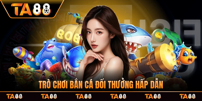 Trò chơi bắn cá đổi thưởng hấp dẫn người chơi